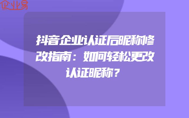 抖音企业认证后昵称修改指南：如何轻松更改认证昵称？