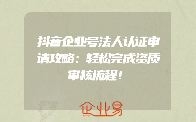 抖音企业号法人认证申请攻略：轻松完成资质审核流程！