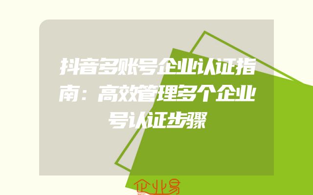 抖音多账号企业认证指南：高效管理多个企业号认证步骤