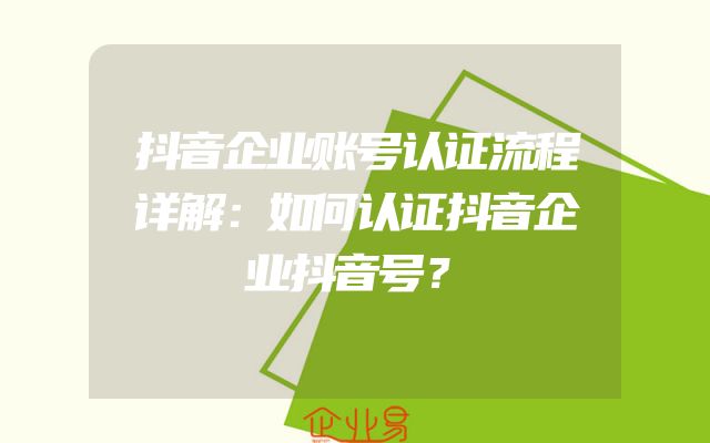 抖音企业账号认证流程详解：如何认证抖音企业抖音号？