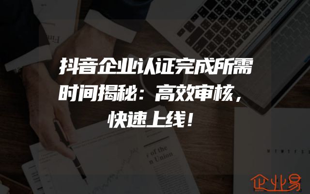 抖音企业认证完成所需时间揭秘：高效审核，快速上线！