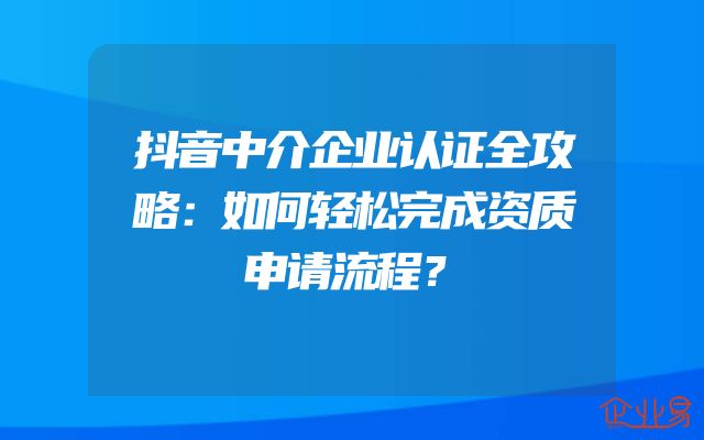 抖音中介企业认证全攻略：如何轻松完成资质申请流程？