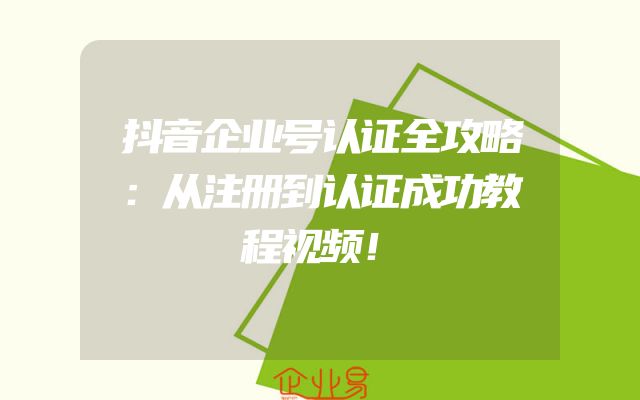 抖音企业号认证全攻略：从注册到认证成功教程视频！