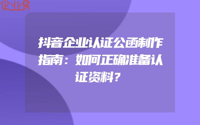 抖音企业认证公函制作指南：如何正确准备认证资料？