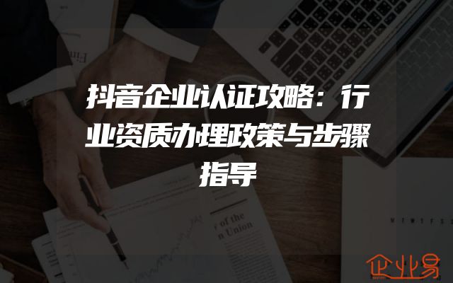 抖音企业认证攻略：行业资质办理政策与步骤指导