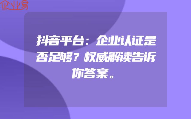 抖音平台：企业认证是否足够？权威解读告诉你答案。