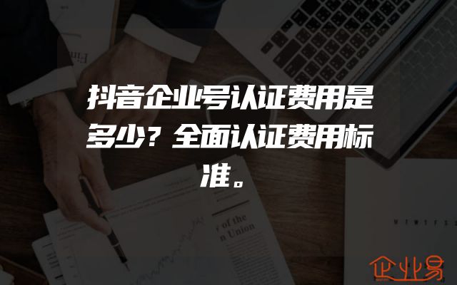 抖音企业号认证费用是多少？全面认证费用标准。