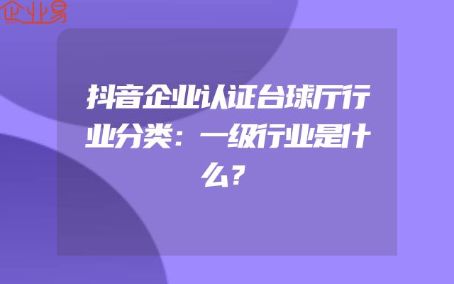 抖音企业认证台球厅行业分类：一级行业是什么？