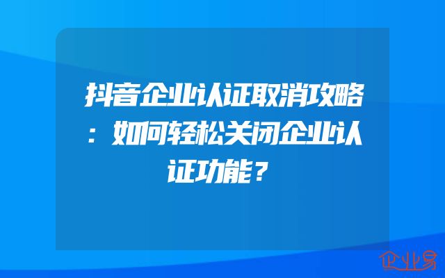 抖音企业认证取消攻略：如何轻松关闭企业认证功能？