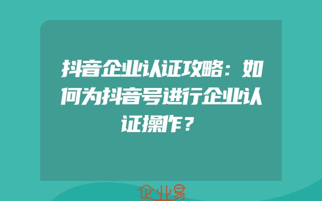 抖音企业认证攻略：如何为抖音号进行企业认证操作？