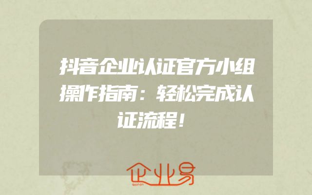 抖音企业认证官方小组操作指南：轻松完成认证流程！