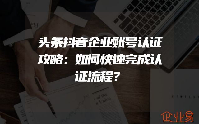 头条抖音企业账号认证攻略：如何快速完成认证流程？