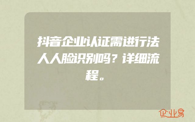 抖音企业认证需进行法人人脸识别吗？详细流程。