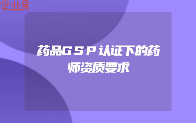 药品GSP认证下的药师资质要求