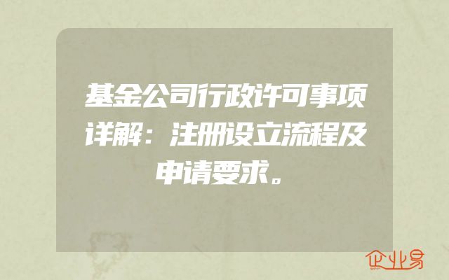 基金公司行政许可事项详解：注册设立流程及申请要求。