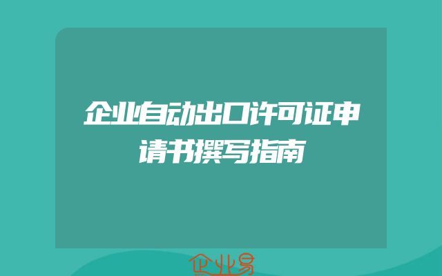 企业自动出口许可证申请书撰写指南