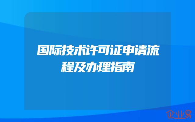 国际技术许可证申请流程及办理指南