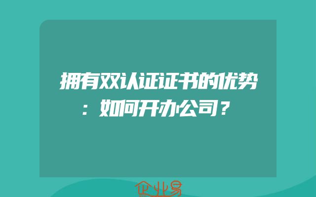 拥有双认证证书的优势：如何开办公司？