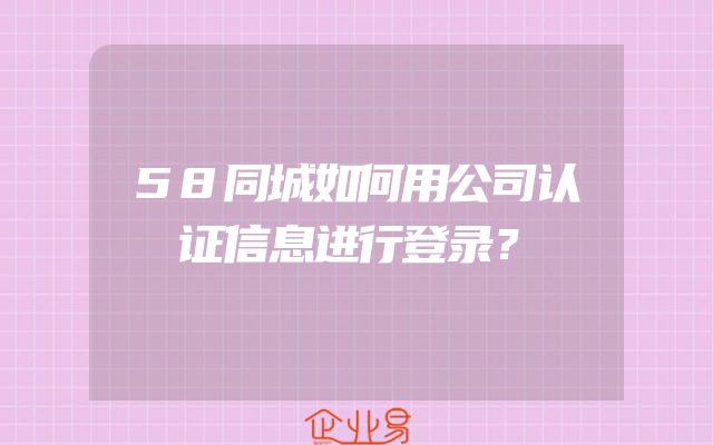 58同城如何用公司认证信息进行登录？