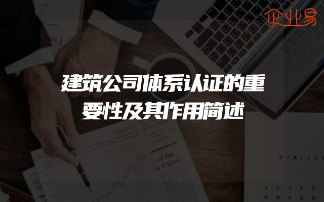 建筑公司体系认证的重要性及其作用简述