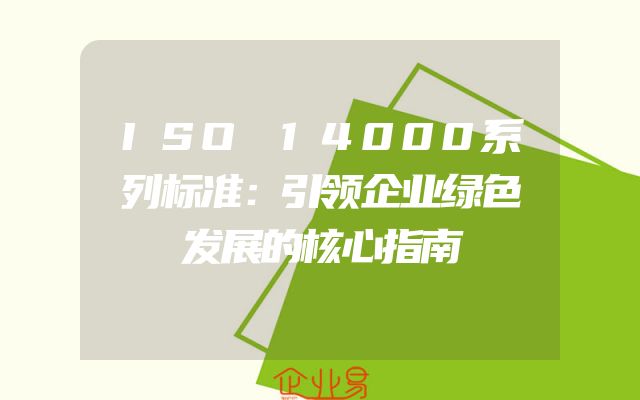 ISO 14000系列标准：引领企业绿色发展的核心指南