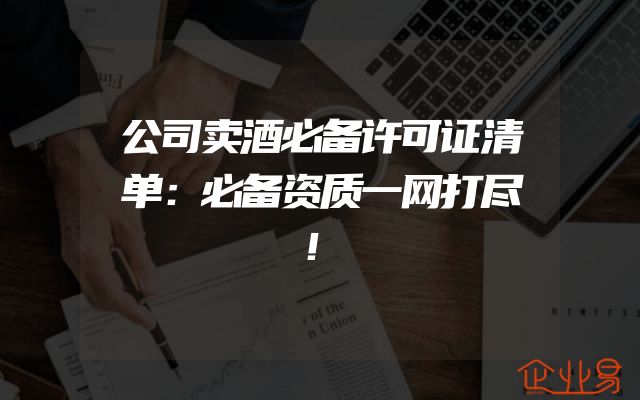 公司卖酒必备许可证清单：必备资质一网打尽！