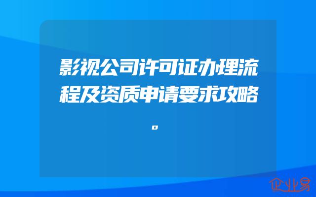 影视公司许可证办理流程及资质申请要求攻略。