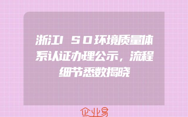 浙江ISO环境质量体系认证办理公示，流程细节悉数揭晓