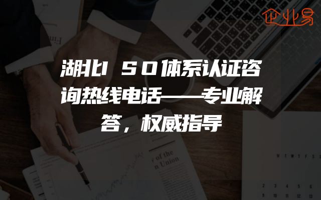 湖北ISO体系认证咨询热线电话——专业解答，权威指导