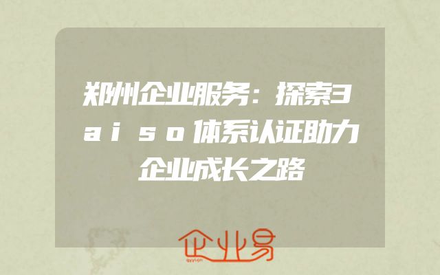 郑州企业服务：探索3aiso体系认证助力企业成长之路