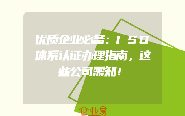 优质企业必备：ISO体系认证办理指南，这些公司需知！