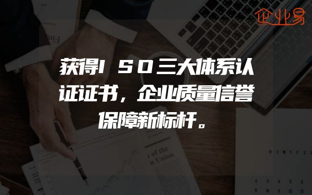 获得ISO三大体系认证证书，企业质量信誉保障新标杆。