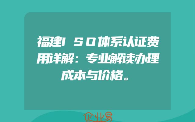 福建ISO体系认证费用详解：专业解读办理成本与价格。