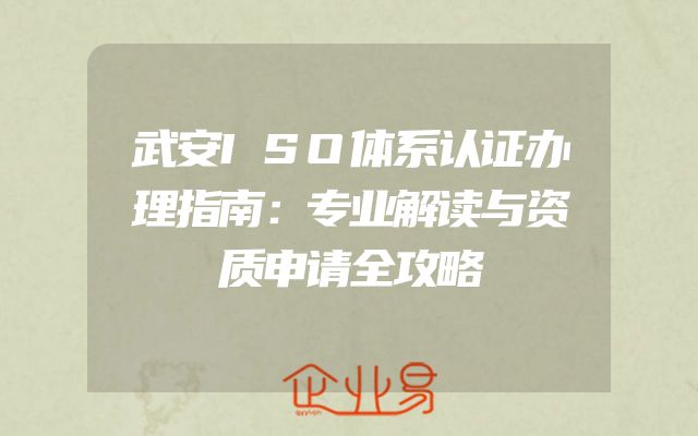 武安ISO体系认证办理指南：专业解读与资质申请全攻略