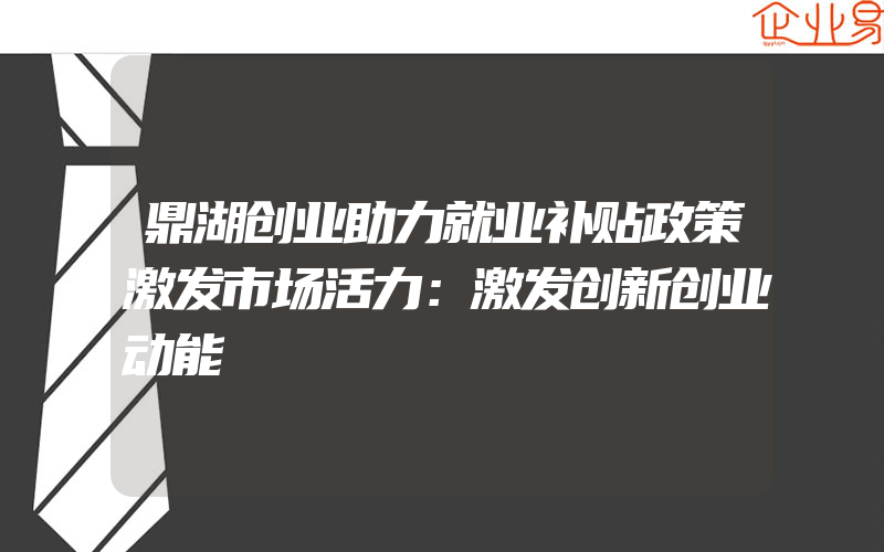 鼎湖创业助力就业补贴政策激发市场活力：激发创新创业动能