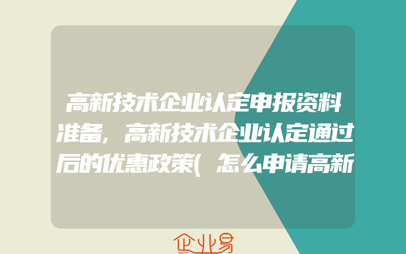 高新技术企业认定申报资料准备,高新技术企业认定通过后的优惠政策(怎么申请高新技术企业)