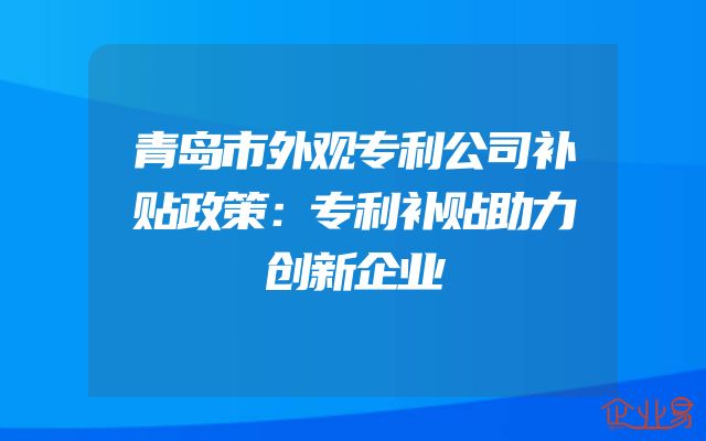 青岛市外观专利公司补贴政策：专利补贴助力创新企业