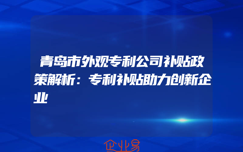 青岛市外观专利公司补贴政策解析：专利补贴助力创新企业