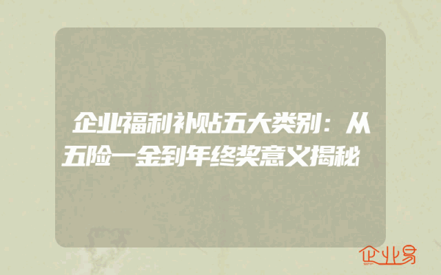 企业福利补贴五大类别：从五险一金到年终奖意义揭秘