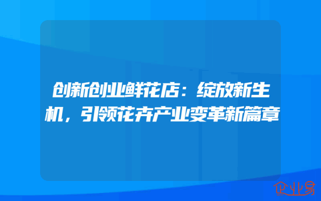 创新创业鲜花店：绽放新生机，引领花卉产业变革新篇章