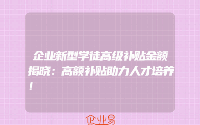 企业新型学徒高级补贴金额揭晓：高额补贴助力人才培养！