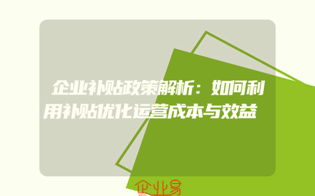 企业补贴政策解析：如何利用补贴优化运营成本与效益