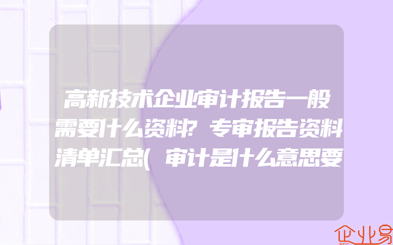 高新技术企业审计报告一般需要什么资料?专审报告资料清单汇总(审计是什么意思要怎么做)