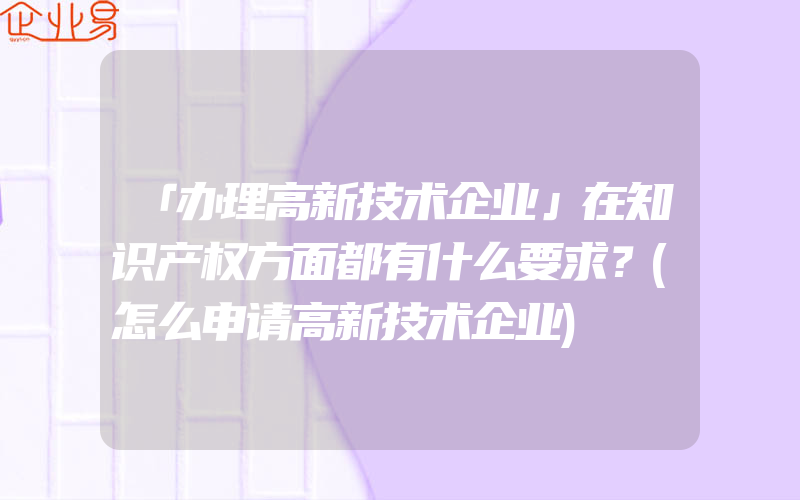 「办理高新技术企业」在知识产权方面都有什么要求？(怎么申请高新技术企业)