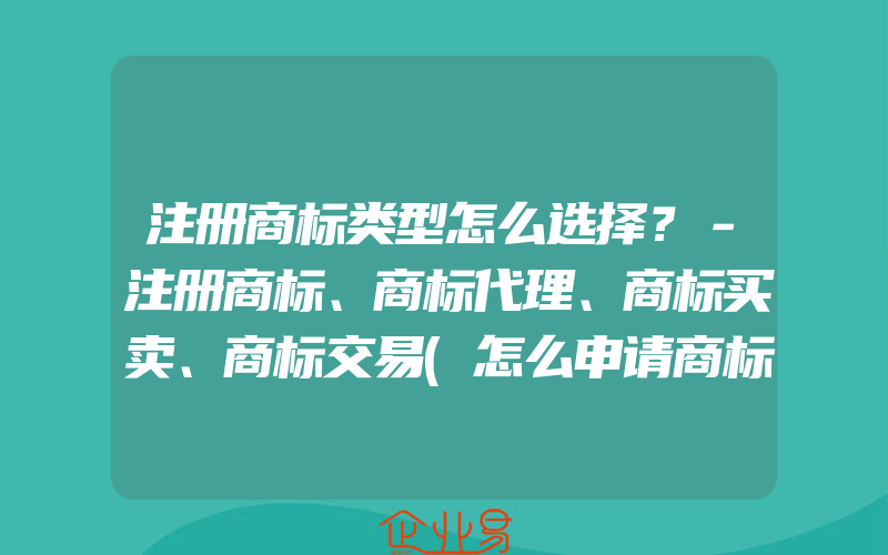 注册商标类型怎么选择？－注册商标、商标代理、商标买卖、商标交易(怎么申请商标)