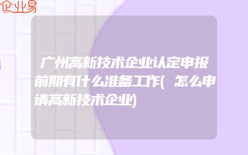 广州高新技术企业认定申报前期有什么准备工作(怎么申请高新技术企业)