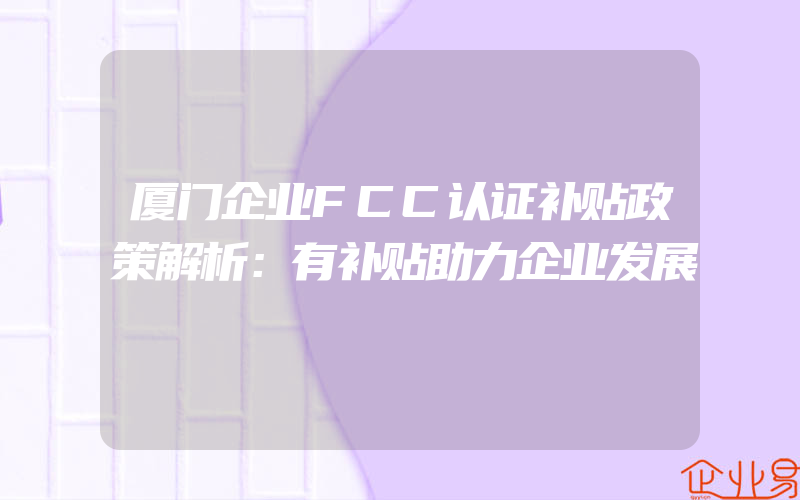 厦门企业FCC认证补贴政策解析：有补贴助力企业发展