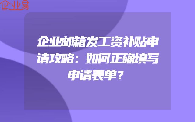 企业邮箱发工资补贴申请攻略：如何正确填写申请表单？