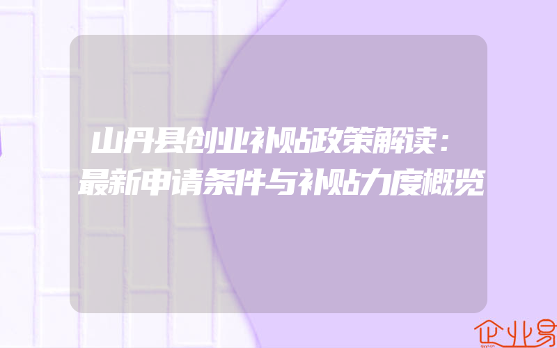 山丹县创业补贴政策解读：最新申请条件与补贴力度概览