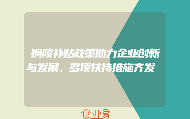 铜陵补贴政策助力企业创新与发展，多项扶持措施齐发